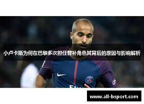 小卢卡斯为何在巴黎多次担任替补角色其背后的原因与影响解析 小卢卡斯为何在巴黎多次担任替补角色其背后的原因与影响解析