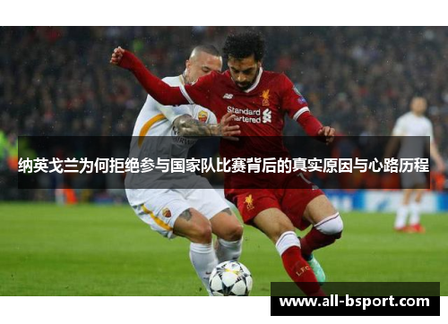 纳英戈兰为何拒绝参与国家队比赛背后的真实原因与心路历程 纳英戈兰为何拒绝参与国家队比赛背后的真实原因与心路历程