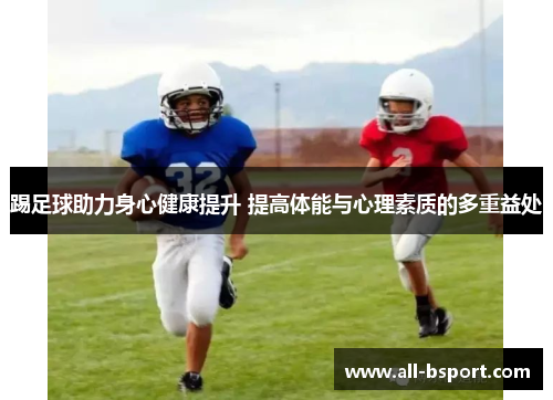 踢足球助力身心健康提升 提高体能与心理素质的多重益处 踢足球助力身心健康提升 提高体能与心理素质的多重益处