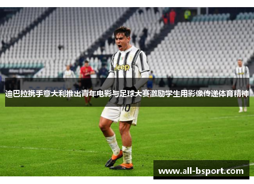 迪巴拉携手意大利推出青年电影与足球大赛激励学生用影像传递体育精神