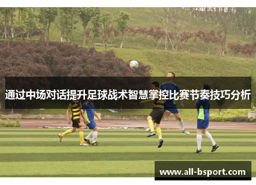 通过中场对话提升足球战术智慧掌控比赛节奏技巧分析